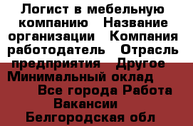 Логист в мебельную компанию › Название организации ­ Компания-работодатель › Отрасль предприятия ­ Другое › Минимальный оклад ­ 20 000 - Все города Работа » Вакансии   . Белгородская обл.